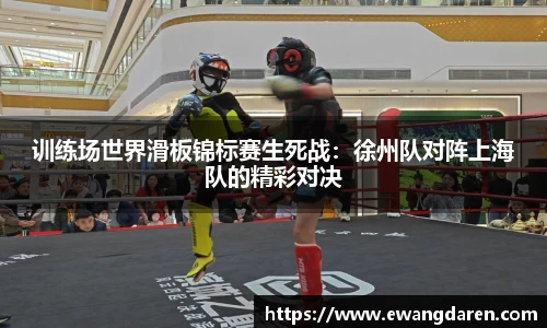 训练场世界滑板锦标赛生死战：徐州队对阵上海队的精彩对决