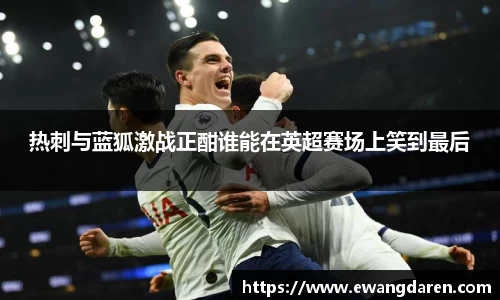热刺与蓝狐激战正酣谁能在英超赛场上笑到最后